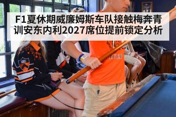 F1夏休期威廉姆斯车队接触梅奔青训安东内利2027席位提前锁定分析