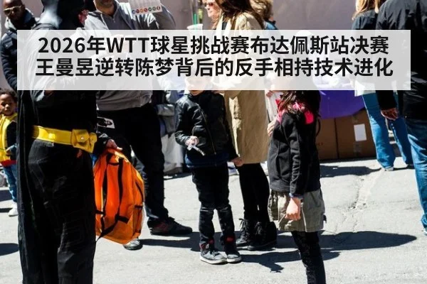 2026年WTT球星挑战赛布达佩斯站决赛 王曼昱逆转陈梦背后的反手相持技术进化