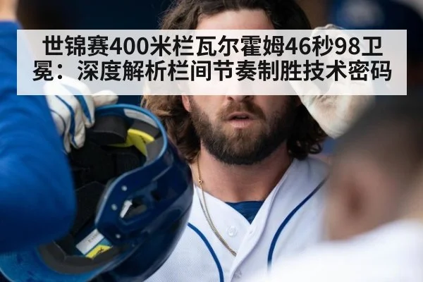 世锦赛400米栏瓦尔霍姆46秒98卫冕:深度解析栏间节奏制胜技术密码