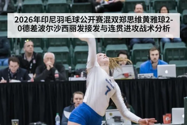 2026年印尼羽毛球公开赛混双郑思维黄雅琼2-0德差波尔沙西丽发接发与连贯进攻战术分析