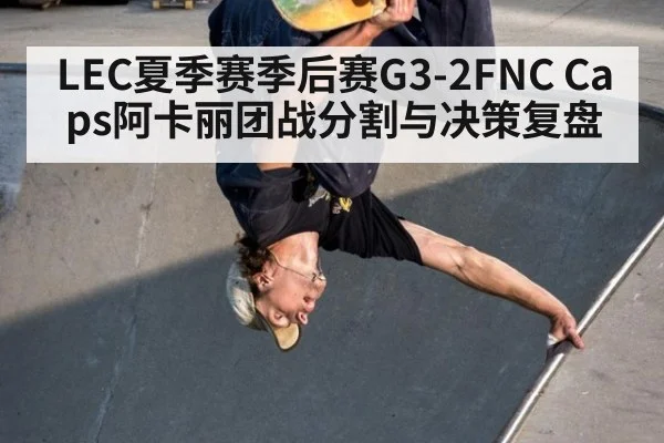 LEC夏季赛季后赛G3-2FNC Caps阿卡丽团战分割与决策复盘