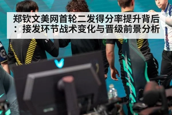 郑钦文美网首轮二发得分率提升背后:接发环节战术变化与晋级前景分析